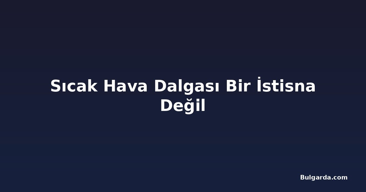 Sıcak Hava Dalgası Bir İstisna Değil