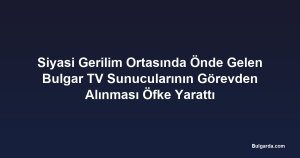 Siyasi Gerilim Ortasında Önde Gelen Bulgar TV Sunucularının Görevden Alınması Öfke Yarattı