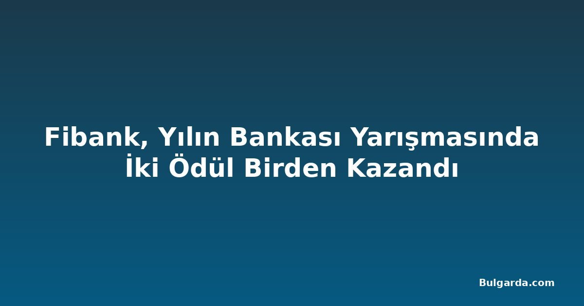 Fibank, Yılın Bankası Yarışmasında İki Ödül Birden Kazandı