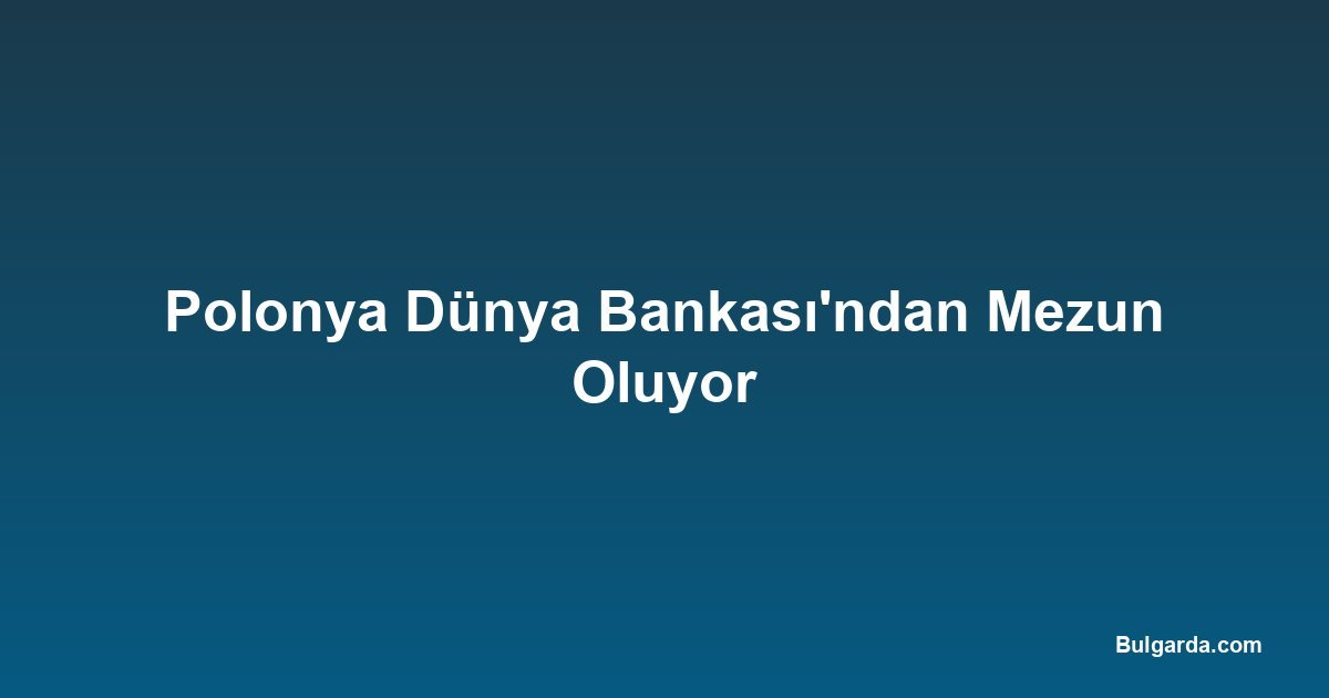 Polonya Dünya Bankası'ndan Mezun Oluyor
