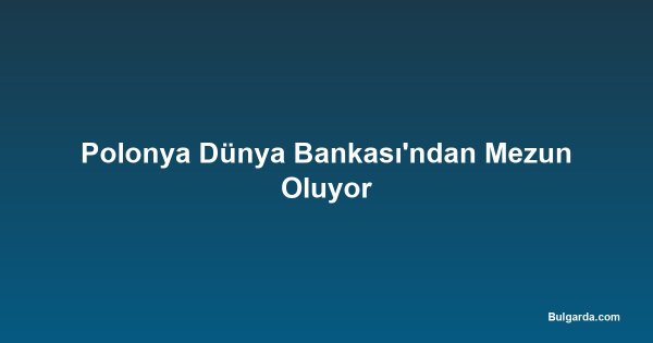 Polonya Dünya Bankası'ndan Mezun Oluyor