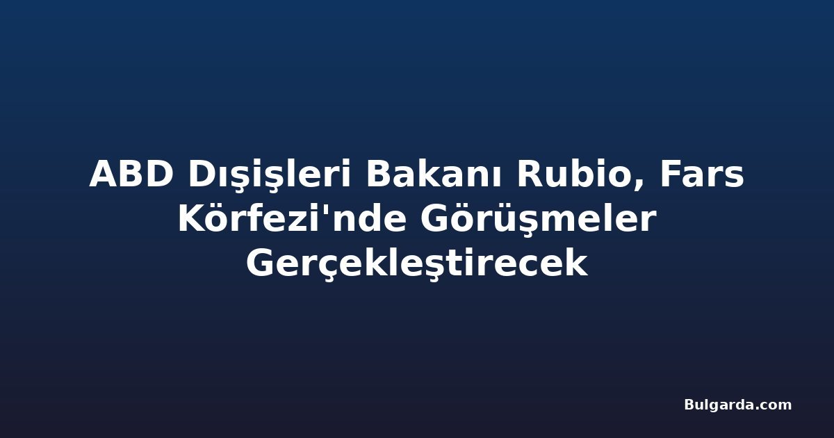 ABD Dışişleri Bakanı Rubio, Fars Körfezi'nde Görüşmeler Gerçekleştirecek