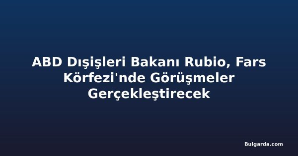 ABD Dışişleri Bakanı Rubio, Fars Körfezi'nde Görüşmeler Gerçekleştirecek
