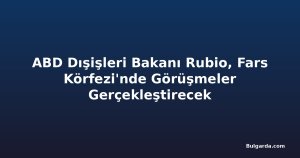 ABD Dışişleri Bakanı Rubio, Fars Körfezi'nde Görüşmeler Gerçekleştirecek