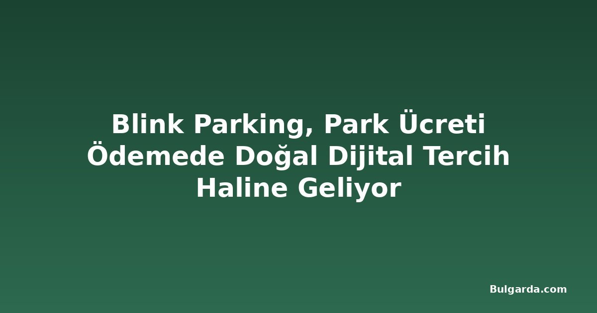 Blink Parking, Park Ücreti Ödemede Doğal Dijital Tercih Haline Geliyor