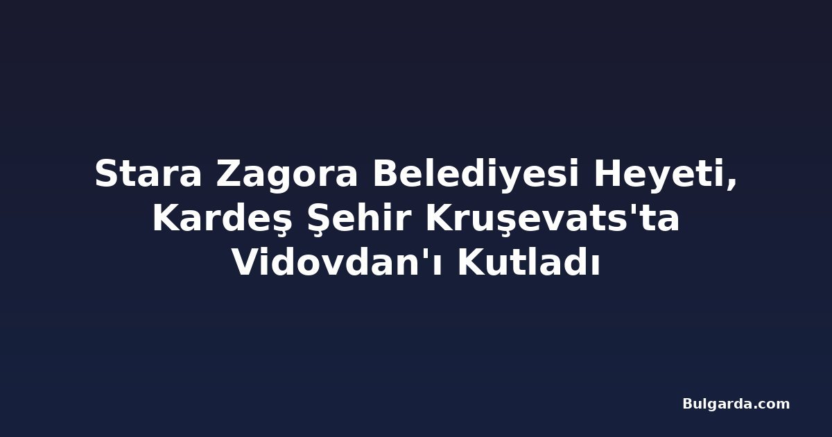 Stara Zagora Belediyesi Heyeti, Kardeş Şehir Kruşevats'ta Vidovdan'ı Kutladı