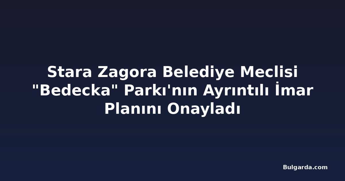 Stara Zagora Belediye Meclisi "Bedecka" Parkı'nın Ayrıntılı İmar Planını Onayladı