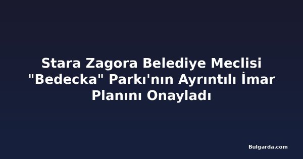 Stara Zagora Belediye Meclisi "Bedecka" Parkı'nın Ayrıntılı İmar Planını Onayladı