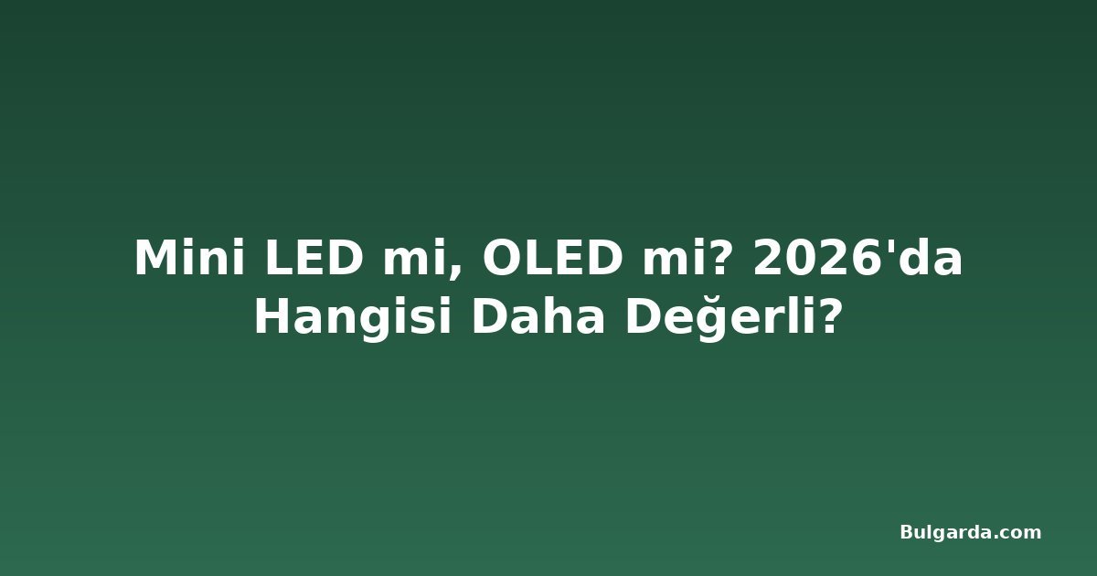 Mini LED mi, OLED mi? 2026'da Hangisi Daha Değerli?
