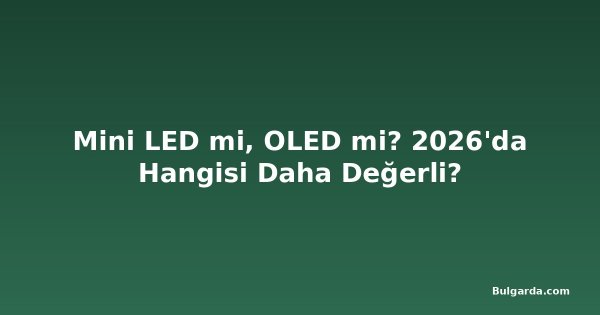 Mini LED mi, OLED mi? 2026'da Hangisi Daha Değerli?