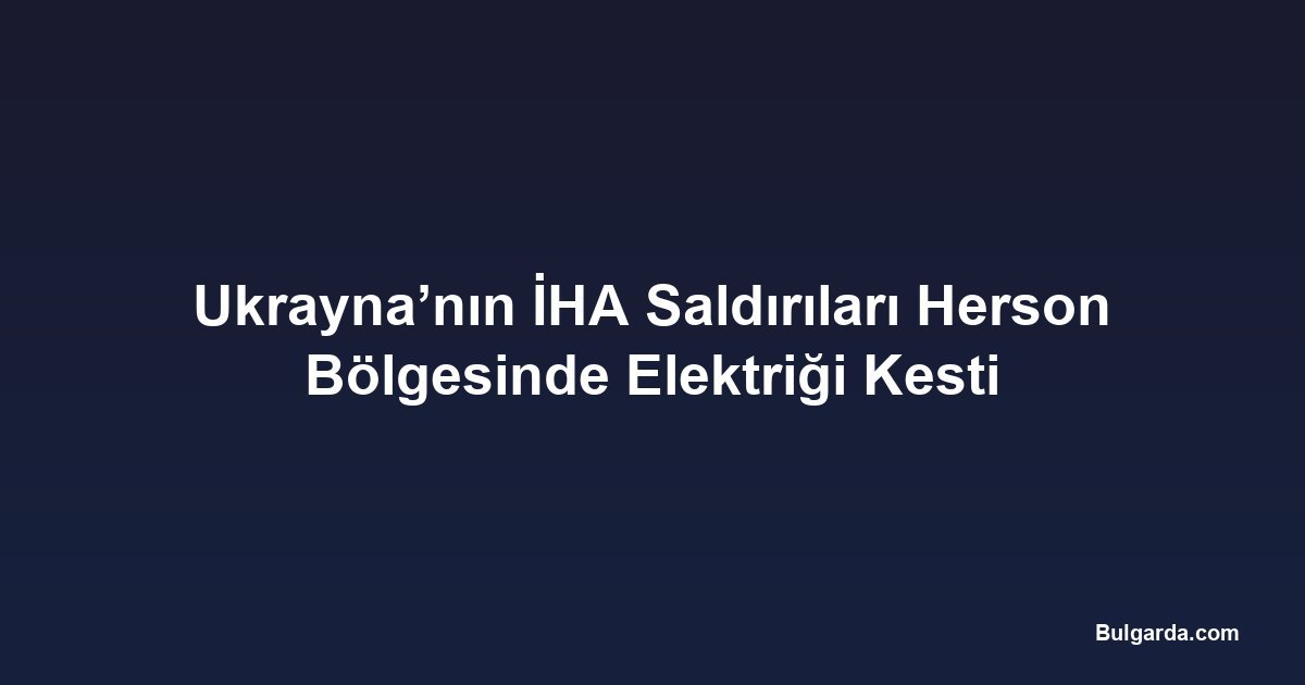 Ukrayna’nın İHA Saldırıları Herson Bölgesinde Elektriği Kesti
