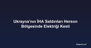 Ukrayna’nın İHA Saldırıları Herson Bölgesinde Elektriği Kesti