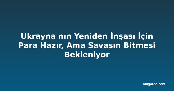 Ukrayna'nın Yeniden İnşası İçin Para Hazır, Ama Savaşın Bitmesi Bekleniyor