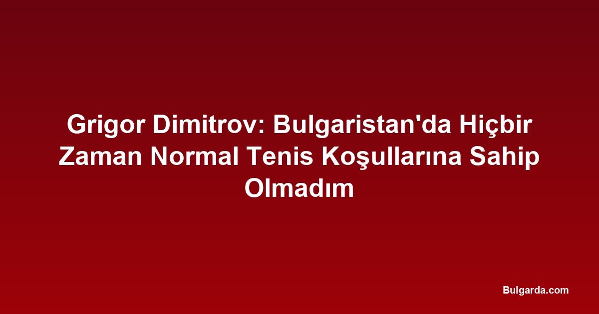Grigor Dimitrov: Bulgaristan'da Hiçbir Zaman Normal Tenis Koşullarına Sahip Olmadım