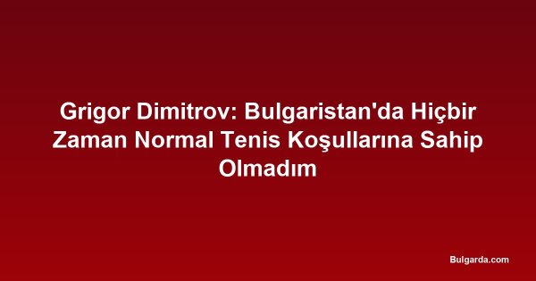 Grigor Dimitrov: Bulgaristan'da Hiçbir Zaman Normal Tenis Koşullarına Sahip Olmadım