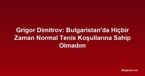 Grigor Dimitrov: Bulgaristan'da Hiçbir Zaman Normal Tenis Koşullarına Sahip Olmadım