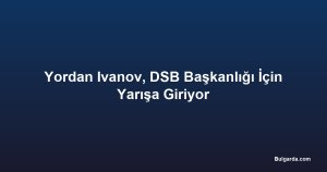 Yordan Ivanov, DSB Başkanlığı İçin Yarışa Giriyor