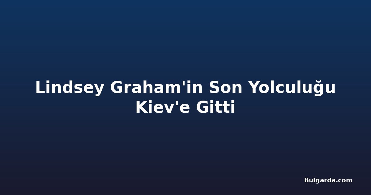 Lindsey Graham'in Son Yolculuğu Kiev'e Gitti