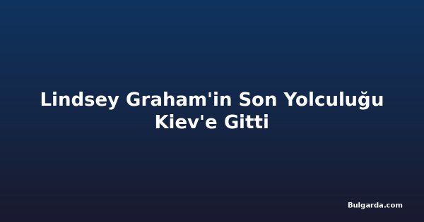 Lindsey Graham'in Son Yolculuğu Kiev'e Gitti