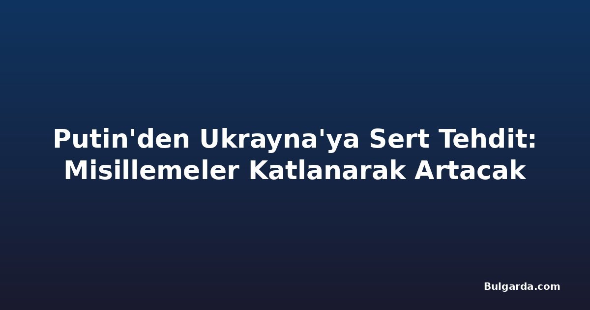 Putin'den Ukrayna'ya Sert Tehdit: Misillemeler Katlanarak Artacak
