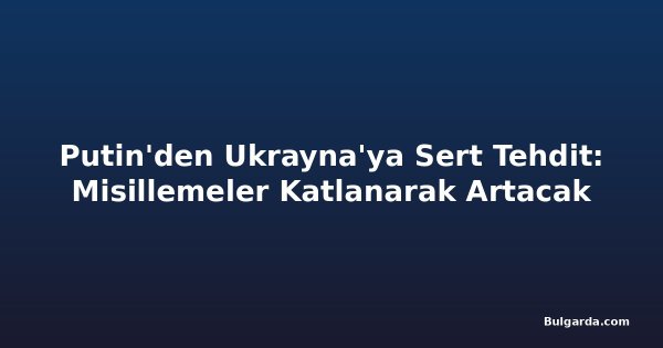 Putin'den Ukrayna'ya Sert Tehdit: Misillemeler Katlanarak Artacak