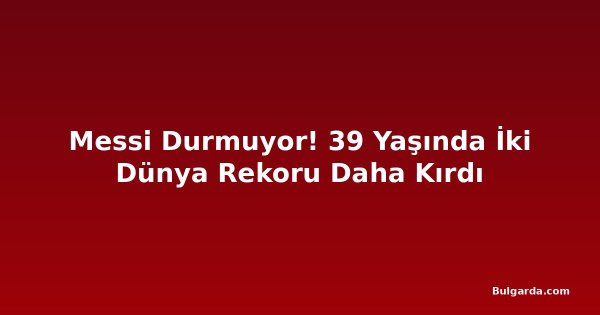 Messi Durmuyor! 39 Yaşında İki Dünya Rekoru Daha Kırdı