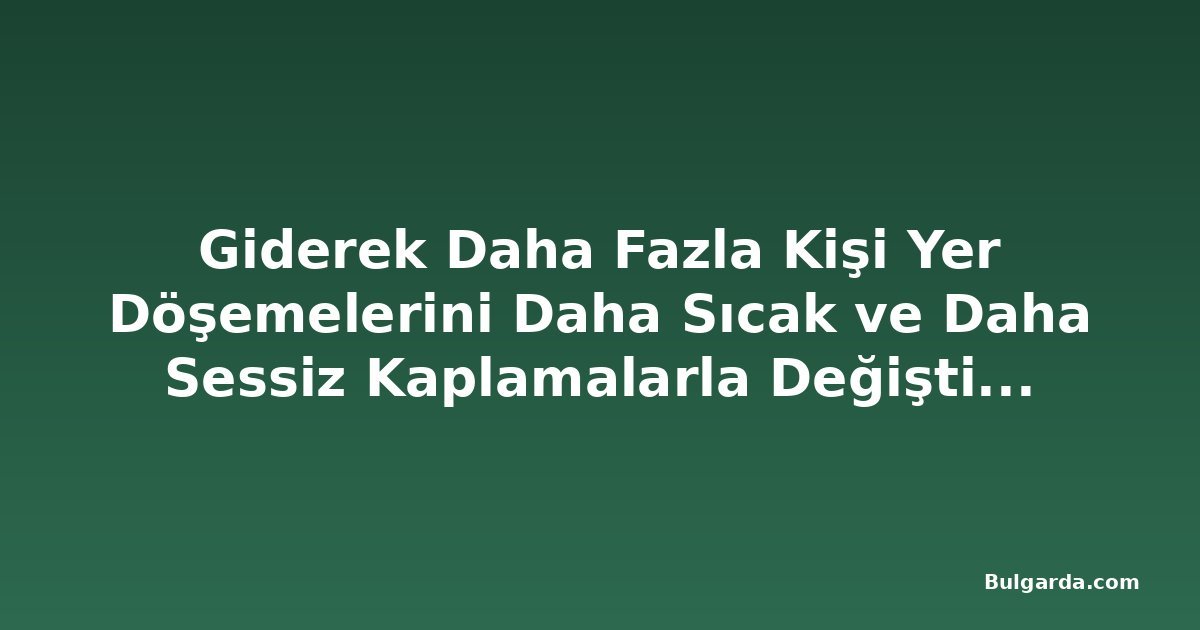 Giderek Daha Fazla Kişi Yer Döşemelerini Daha Sıcak ve Daha Sessiz Kaplamalarla Değiştiriyor