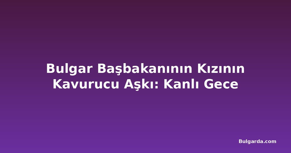 Bulgar Başbakanının Kızının Kavurucu Aşkı: Kanlı Gece