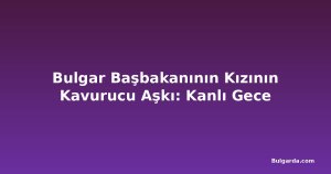 Bulgar Başbakanının Kızının Kavurucu Aşkı: Kanlı Gece