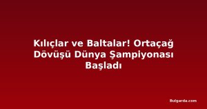 Kılıçlar ve Baltalar! Ortaçağ Dövüşü Dünya Şampiyonası Başladı