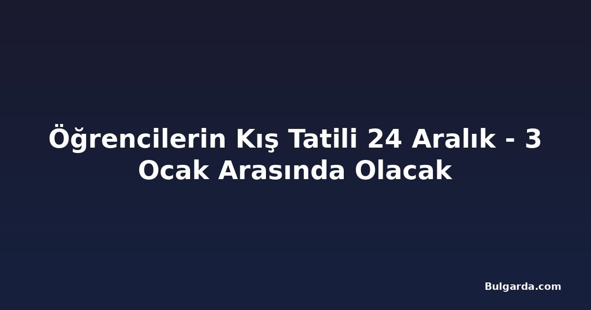 Öğrencilerin Kış Tatili 24 Aralık - 3 Ocak Arasında Olacak