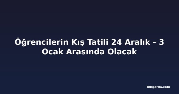 Öğrencilerin Kış Tatili 24 Aralık - 3 Ocak Arasında Olacak