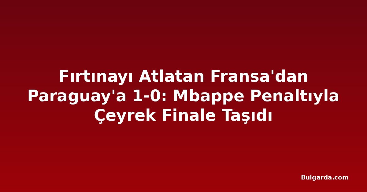 Fırtınayı Atlatan Fransa'dan Paraguay'a 1-0: Mbappe Penaltıyla Çeyrek Finale Taşıdı