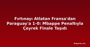 Fırtınayı Atlatan Fransa'dan Paraguay'a 1-0: Mbappe Penaltıyla Çeyrek Finale Taşıdı