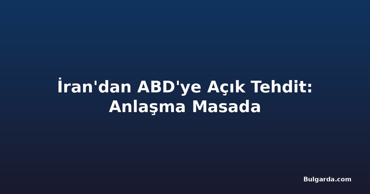 İran'dan ABD'ye Açık Tehdit: Anlaşma Masada