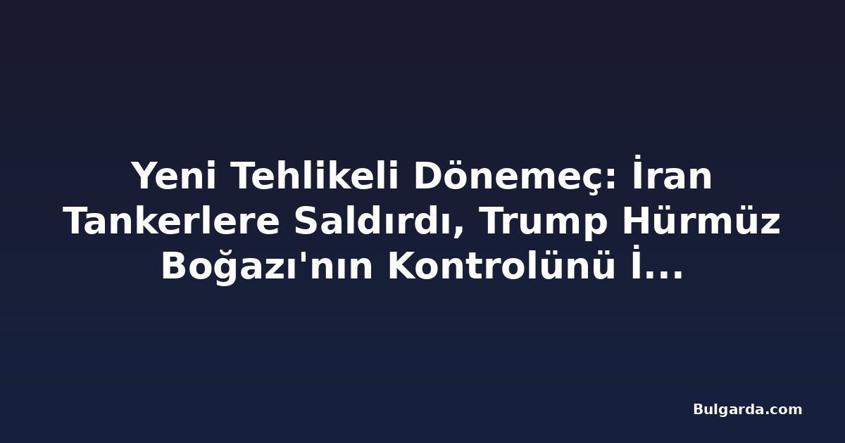 Yeni Tehlikeli Dönemeç: İran Tankerlere Saldırdı, Trump Hürmüz Boğazı'nın Kontrolünü İlan Etti
