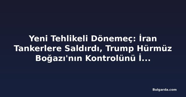 Yeni Tehlikeli Dönemeç: İran Tankerlere Saldırdı, Trump Hürmüz Boğazı'nın Kontrolünü İlan Etti