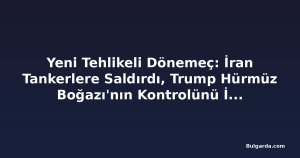 Yeni Tehlikeli Dönemeç: İran Tankerlere Saldırdı, Trump Hürmüz Boğazı'nın Kontrolünü İlan Etti