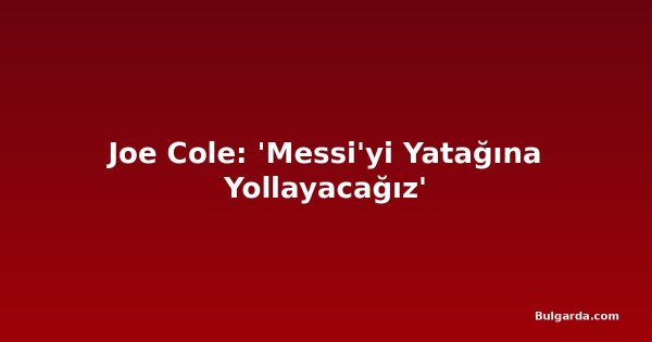 Joe Cole: 'Messi'yi Yatağına Yollayacağız'