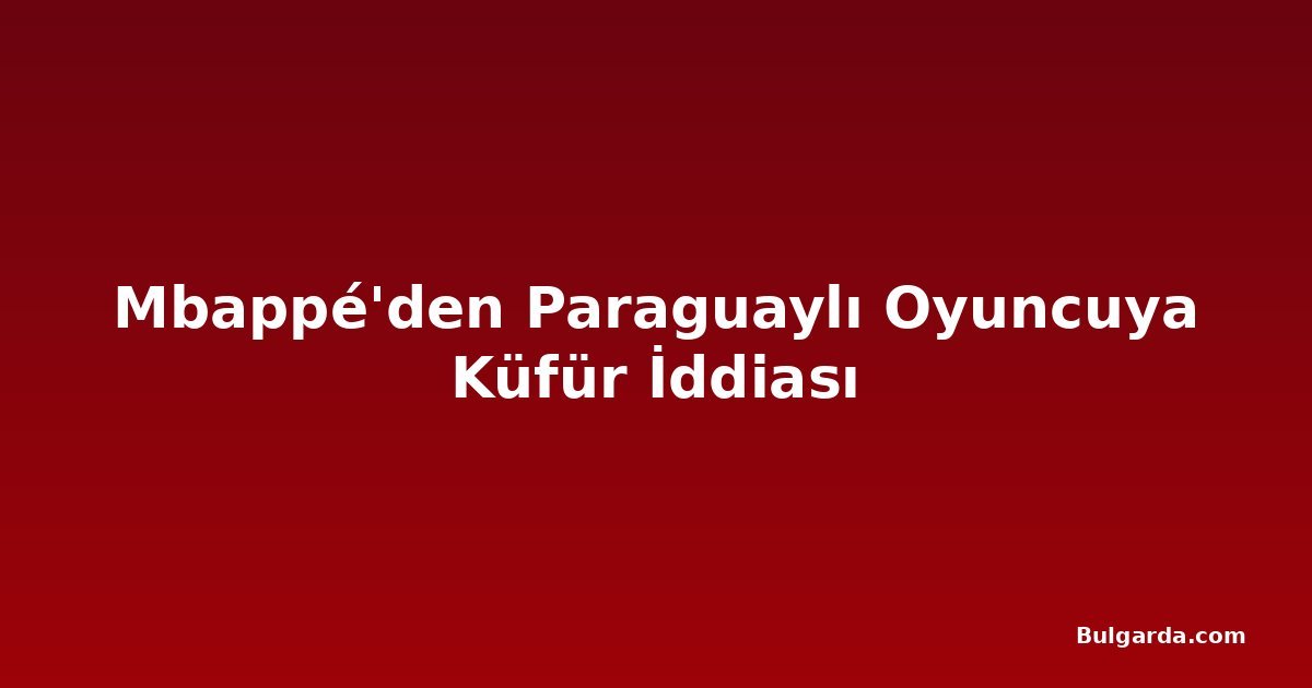 Mbappé'den Paraguaylı Oyuncuya Küfür İddiası