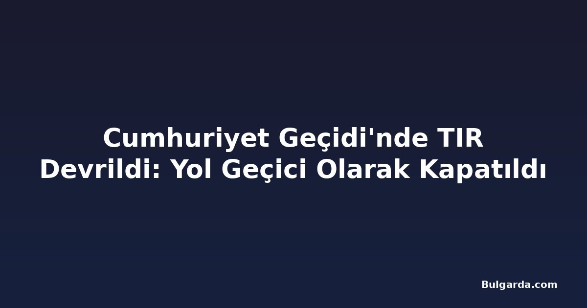 Cumhuriyet Geçidi'nde TIR Devrildi: Yol Geçici Olarak Kapatıldı