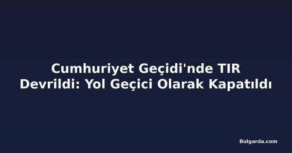 Cumhuriyet Geçidi'nde TIR Devrildi: Yol Geçici Olarak Kapatıldı