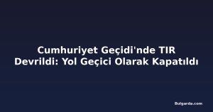 Cumhuriyet Geçidi'nde TIR Devrildi: Yol Geçici Olarak Kapatıldı
