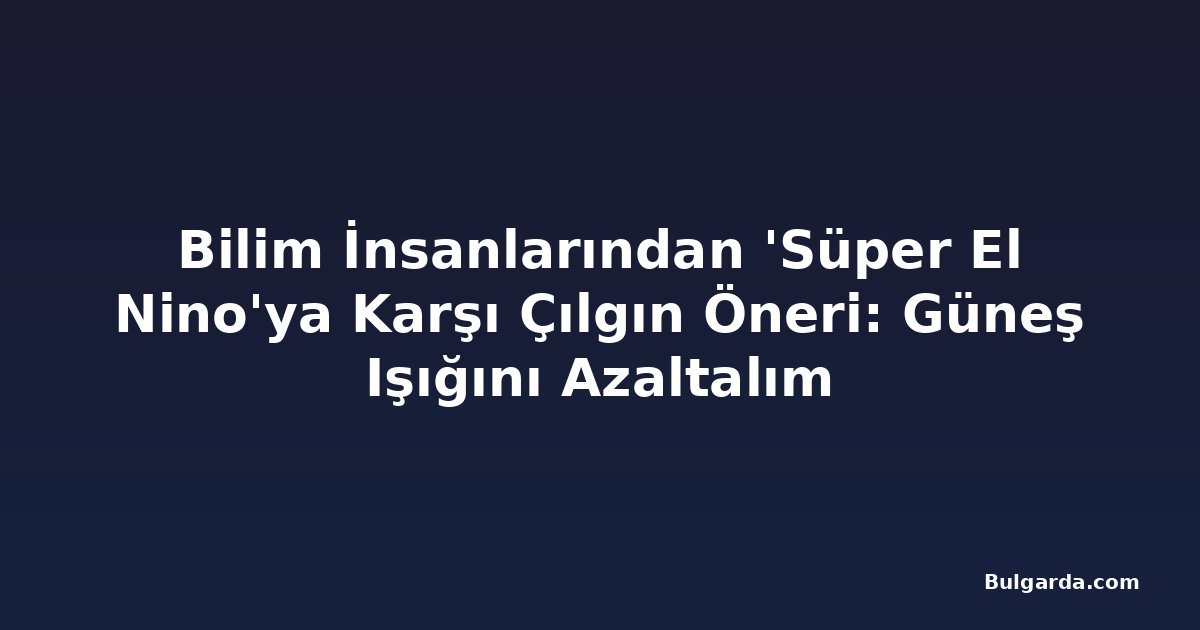 Bilim İnsanlarından 'Süper El Nino'ya Karşı Çılgın Öneri: Güneş Işığını Azaltalım