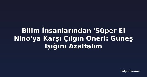 Bilim İnsanlarından 'Süper El Nino'ya Karşı Çılgın Öneri: Güneş Işığını Azaltalım