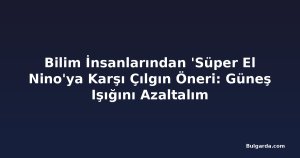 Bilim İnsanlarından 'Süper El Nino'ya Karşı Çılgın Öneri: Güneş Işığını Azaltalım