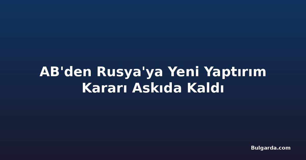 AB'den Rusya'ya Yeni Yaptırım Kararı Askıda Kaldı