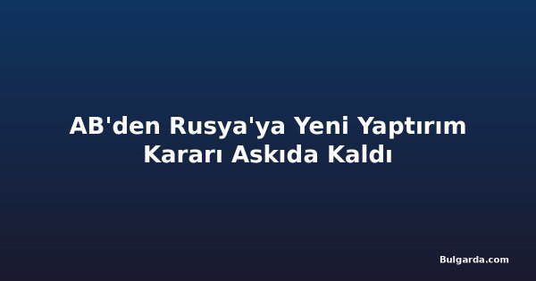AB'den Rusya'ya Yeni Yaptırım Kararı Askıda Kaldı