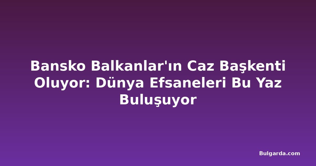 Bansko Balkanlar'ın Caz Başkenti Oluyor: Dünya Efsaneleri Bu Yaz Buluşuyor