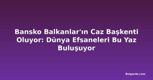 Bansko Balkanlar'ın Caz Başkenti Oluyor: Dünya Efsaneleri Bu Yaz Buluşuyor